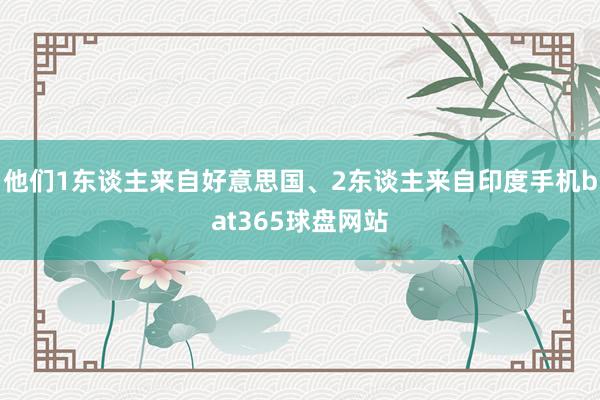 他们1东谈主来自好意思国、2东谈主来自印度手机bat365球盘网站