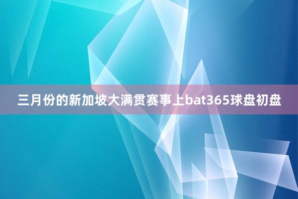 三月份的新加坡大满贯赛事上bat365球盘初盘