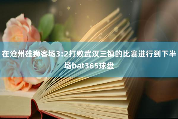 在沧州雄狮客场3:2打败武汉三镇的比赛进行到下半场bat365球盘