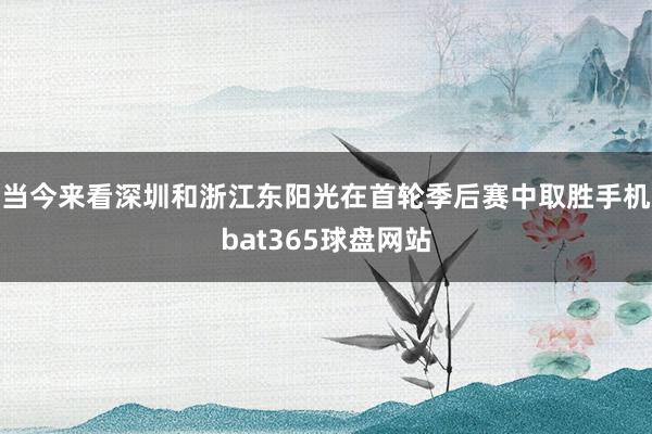 当今来看深圳和浙江东阳光在首轮季后赛中取胜手机bat365球盘网站