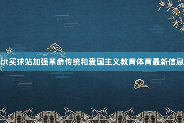 bt买球站加强革命传统和爱国主义教育体育最新信息