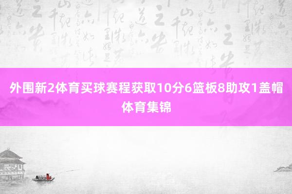 外围新2体育买球赛程获取10分6篮板8助攻1盖帽体育集锦