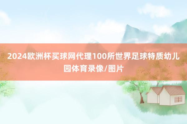 2024欧洲杯买球网代理100所世界足球特质幼儿园体育录像/图片