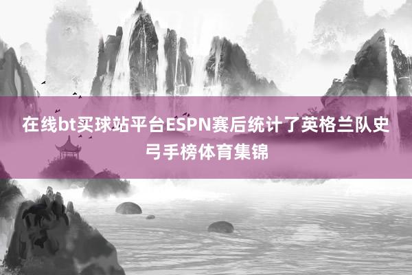 在线bt买球站平台ESPN赛后统计了英格兰队史弓手榜体育集锦