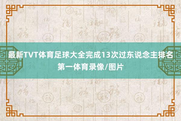 最新TVT体育足球大全完成13次过东说念主排名第一体育录像/图片