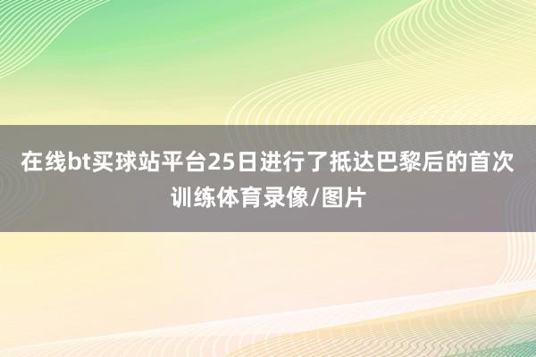 在线bt买球站平台25日进行了抵达巴黎后的首次训练体育录像/图片