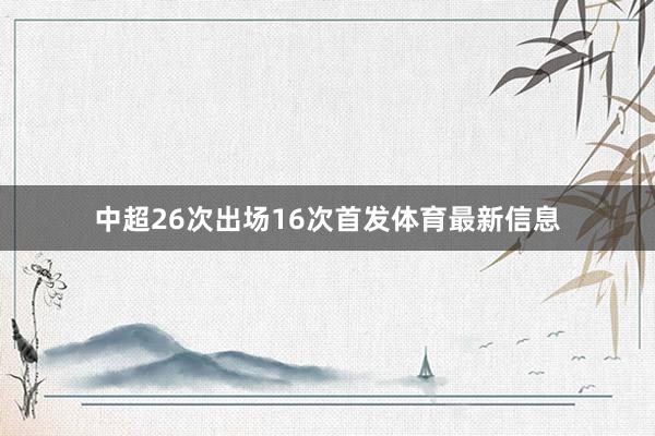 中超26次出场16次首发体育最新信息