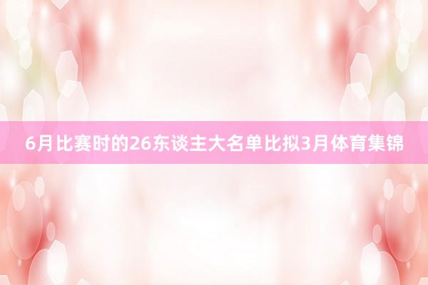 6月比赛时的26东谈主大名单比拟3月体育集锦