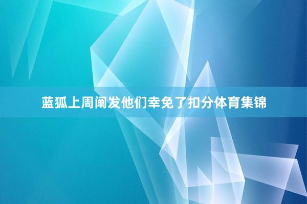 蓝狐上周阐发他们幸免了扣分体育集锦