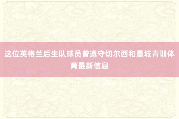 这位英格兰后生队球员曾遵守切尔西和曼城青训体育最新信息