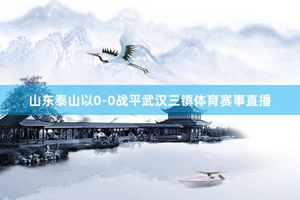 山东泰山以0-0战平武汉三镇体育赛事直播