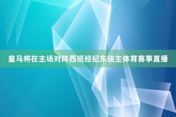 皇马将在主场对阵西班经纪东谈主体育赛事直播