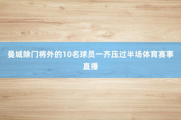 曼城除门将外的10名球员一齐压过半场体育赛事直播