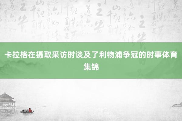 卡拉格在摄取采访时谈及了利物浦争冠的时事体育集锦