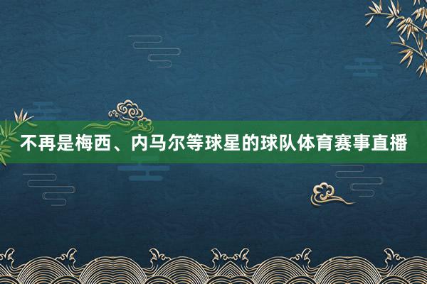 不再是梅西、内马尔等球星的球队体育赛事直播