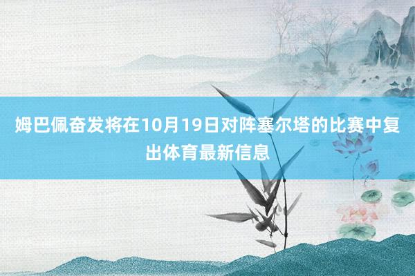 姆巴佩奋发将在10月19日对阵塞尔塔的比赛中复出体育最新信息