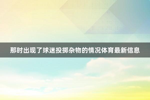 那时出现了球迷投掷杂物的情况体育最新信息