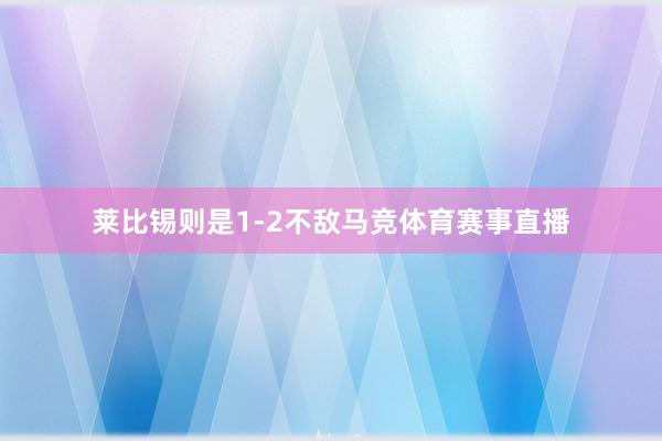 莱比锡则是1-2不敌马竞体育赛事直播