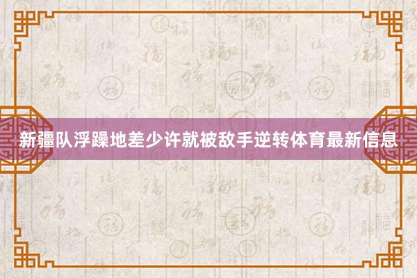 新疆队浮躁地差少许就被敌手逆转体育最新信息