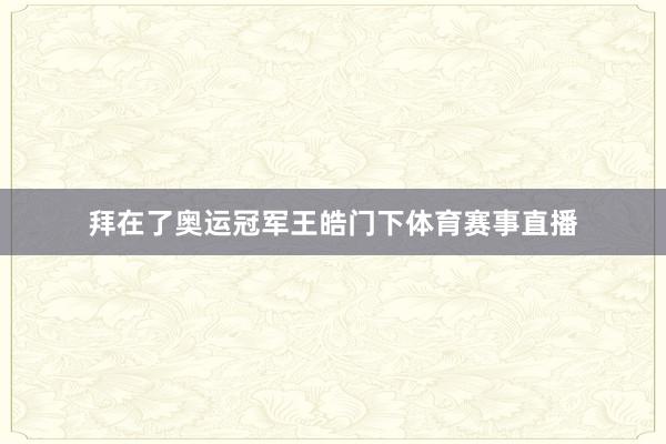 拜在了奥运冠军王皓门下体育赛事直播