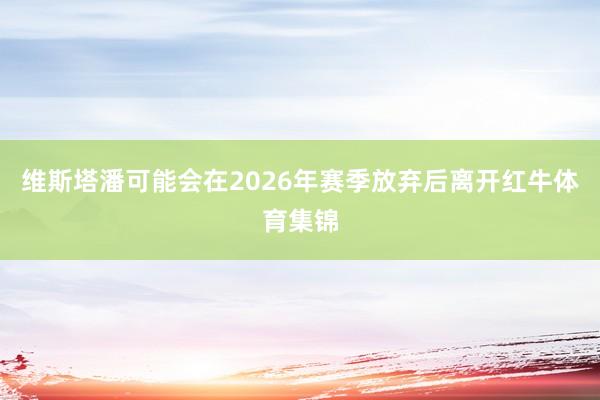 维斯塔潘可能会在2026年赛季放弃后离开红牛体育集锦