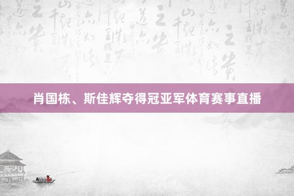 肖国栋、斯佳辉夺得冠亚军体育赛事直播