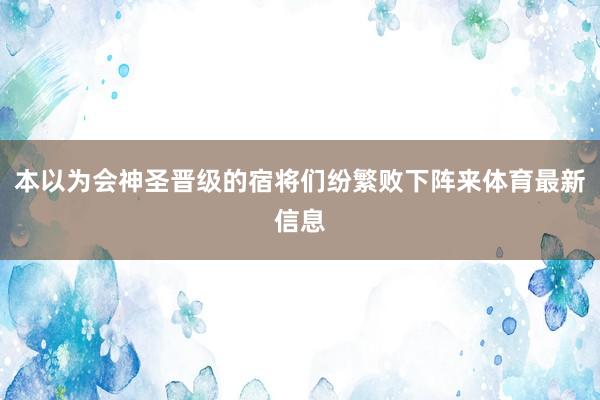 本以为会神圣晋级的宿将们纷繁败下阵来体育最新信息