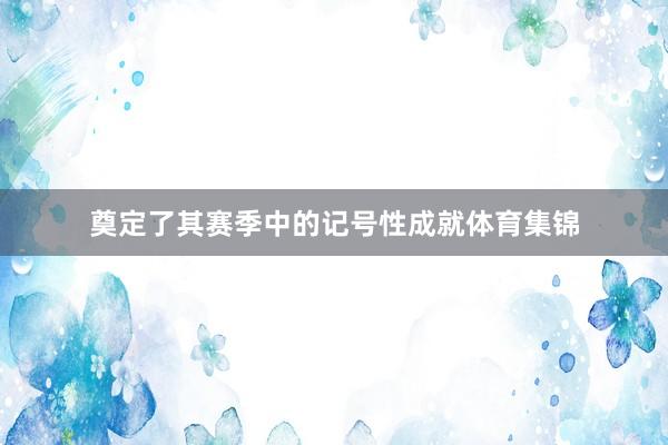 奠定了其赛季中的记号性成就体育集锦