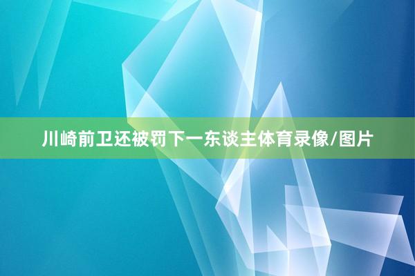 川崎前卫还被罚下一东谈主体育录像/图片